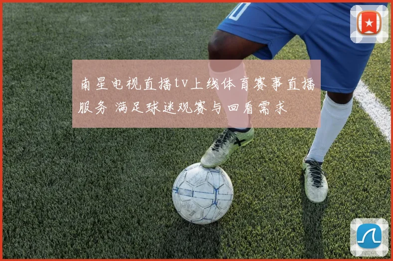 南星电视直播tv上线体育赛事直播服务 满足球迷观赛与回看需求