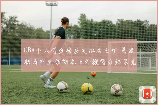 CBA个人得分榜历史排名出炉 易建联马布里领衔本土外援得分纪录竞争