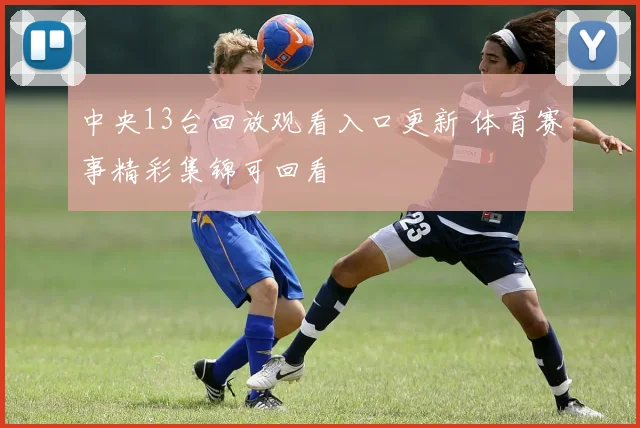 中央13台回放观看入口更新 体育赛事精彩集锦可回看