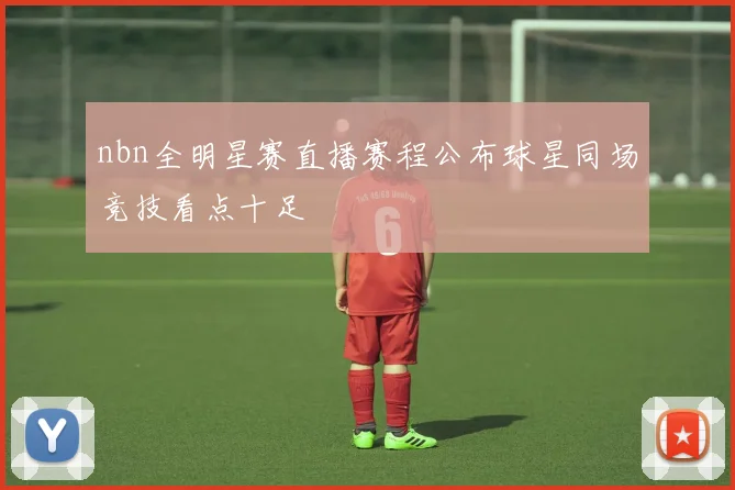 nbn全明星赛直播赛程公布球星同场竞技看点十足