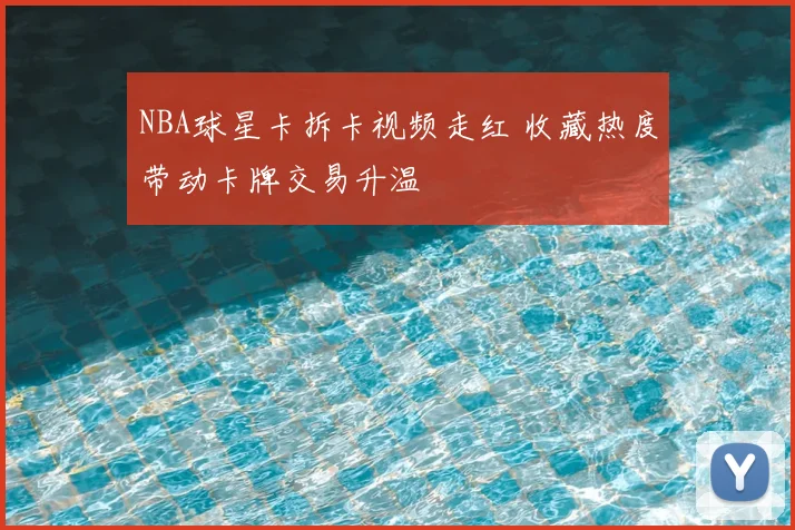 NBA球星卡拆卡视频走红 收藏热度带动卡牌交易升温