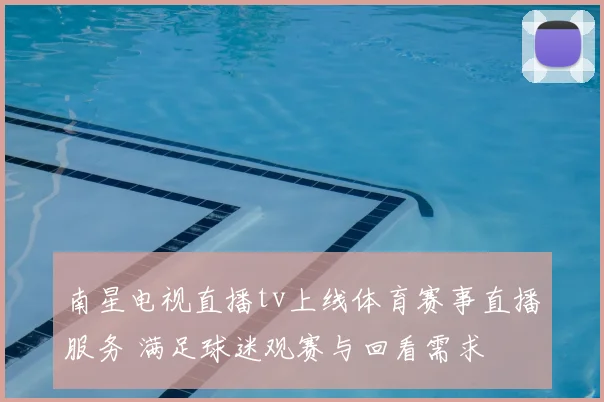 南星电视直播tv上线体育赛事直播服务 满足球迷观赛与回看需求