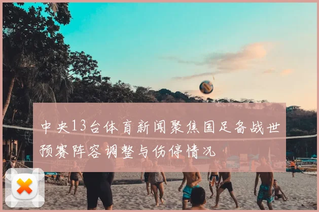 中央13台体育新闻聚焦国足备战世预赛阵容调整与伤停情况