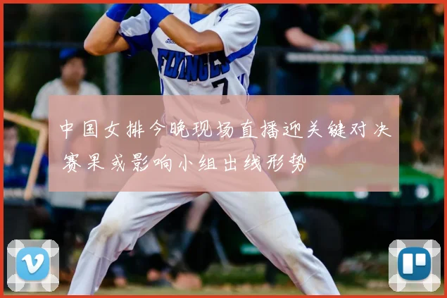 中国女排今晚现场直播迎关键对决 赛果或影响小组出线形势