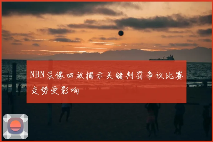 NBN录像回放揭示关键判罚争议比赛走势受影响