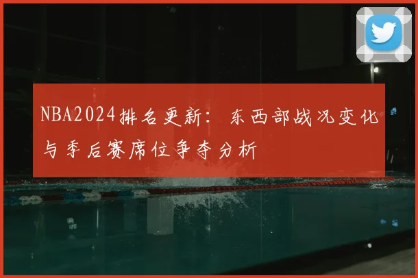 NBA2024排名更新：东西部战况变化与季后赛席位争夺分析