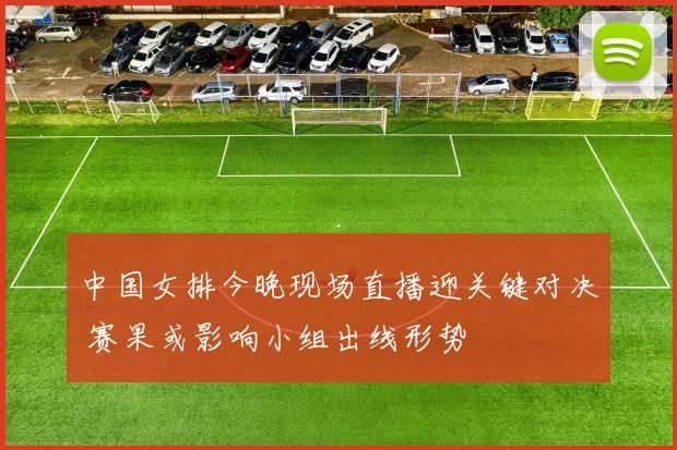 中国女排今晚现场直播迎关键对决 赛果或影响小组出线形势