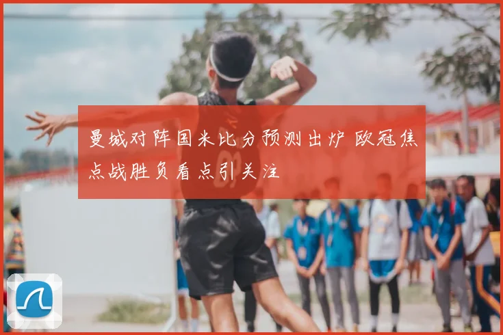 曼城对阵国米比分预测出炉 欧冠焦点战胜负看点引关注