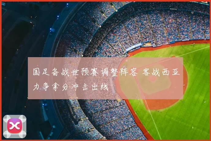 国足备战世预赛调整阵容 客战西亚力争拿分冲击出线