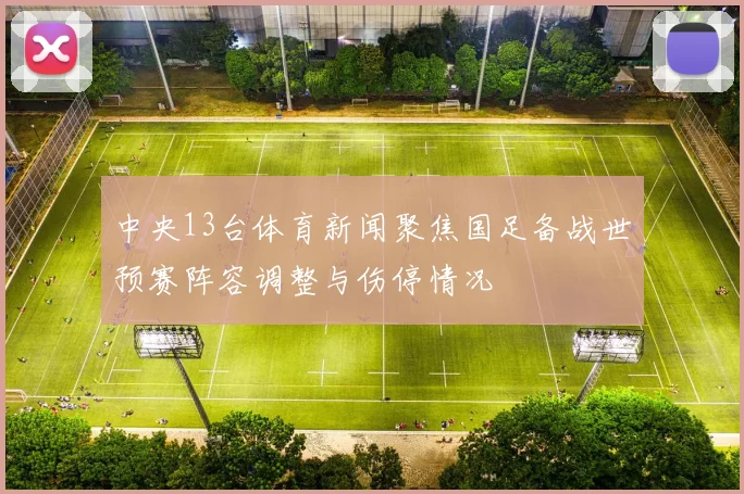 中央13台体育新闻聚焦国足备战世预赛阵容调整与伤停情况