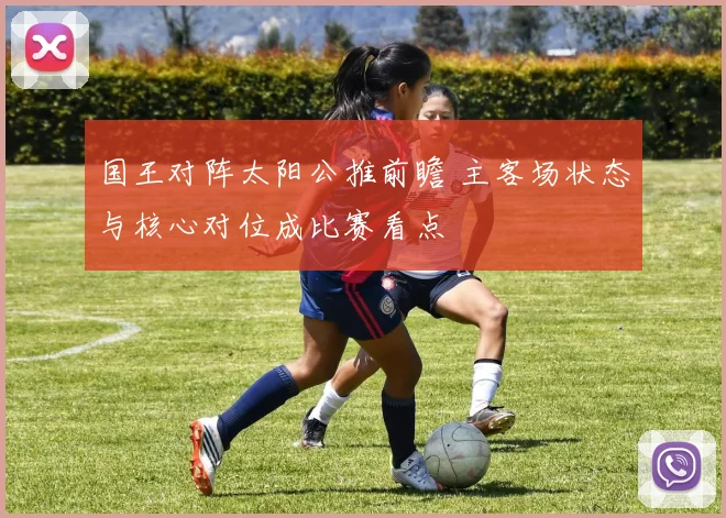 国王对阵太阳公推前瞻 主客场状态与核心对位成比赛看点
