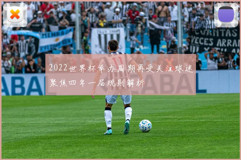 2022世界杯举办周期再受关注球迷聚焦四年一届规则解析
