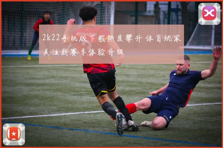 2k22手机版下载热度攀升 体育玩家关注新赛季体验升级