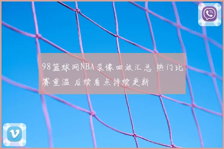 98篮球网NBA录像回放汇总 热门比赛重温 后续看点持续更新
