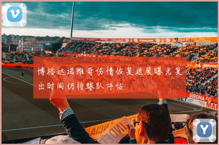 博格达诺维奇伤情恢复进展曝光复出时间仍待球队评估