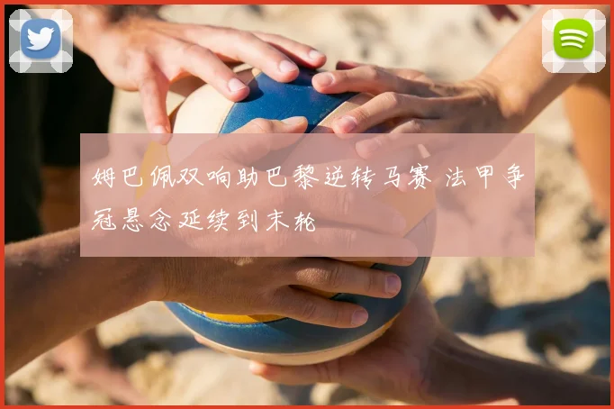 姆巴佩双响助巴黎逆转马赛 法甲争冠悬念延续到末轮