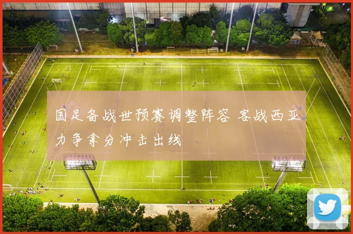 国足备战世预赛调整阵容 客战西亚力争拿分冲击出线
