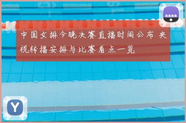 中国女排今晚决赛直播时间公布 央视转播安排与比赛看点一览