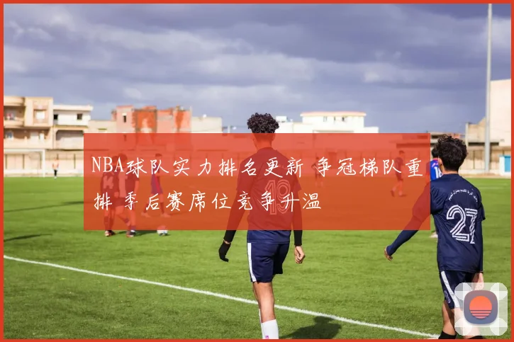 NBA球队实力排名更新 争冠梯队重排 季后赛席位竞争升温