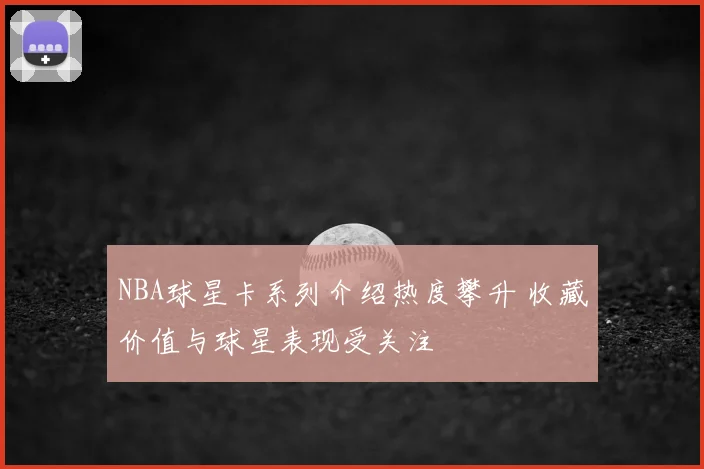 NBA球星卡系列介绍热度攀升 收藏价值与球星表现受关注