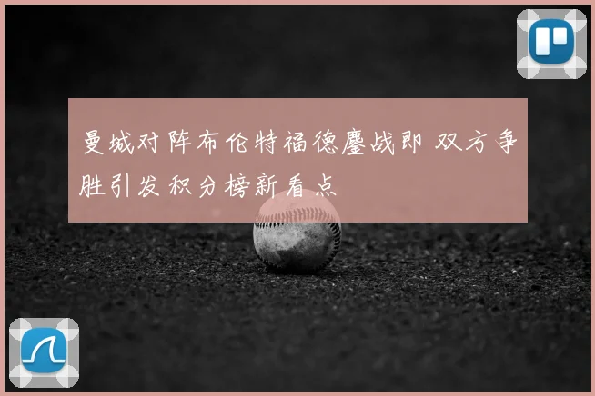 曼城对阵布伦特福德鏖战即 双方争胜引发积分榜新看点