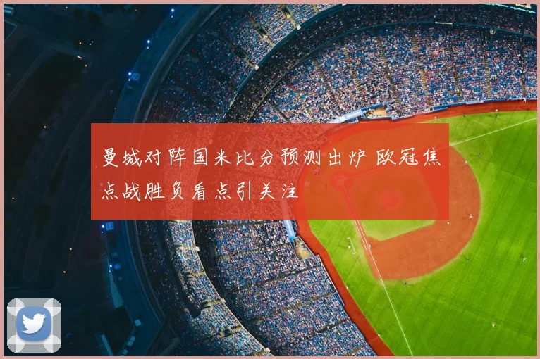 曼城对阵国米比分预测出炉 欧冠焦点战胜负看点引关注