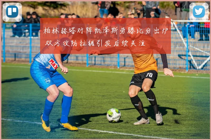 柏林赫塔对阵凯泽斯劳滕比分出炉 双方攻防拉锯引发后续关注
