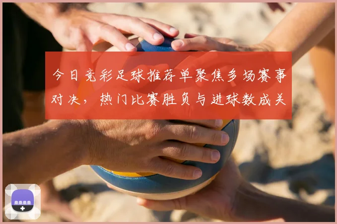 今日竞彩足球推荐单聚焦多场赛事对决,热门比赛胜负与进球数成关注焦点