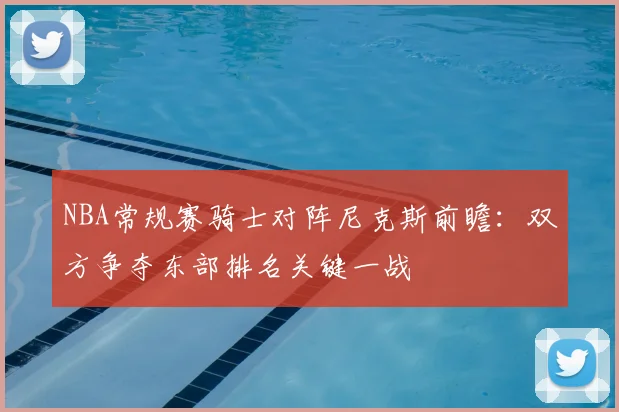 NBA常规赛骑士对阵尼克斯前瞻：双方争夺东部排名关键一战