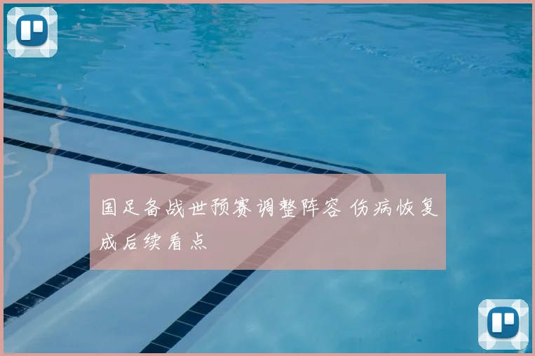 国足备战世预赛调整阵容 伤病恢复成后续看点