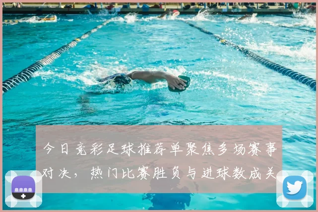 今日竞彩足球推荐单聚焦多场赛事对决,热门比赛胜负与进球数成关注焦点