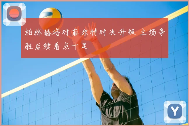 柏林赫塔对菲尔特对决升级 主场争胜后续看点十足