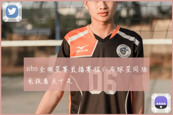 nbn全明星赛直播赛程公布球星同场竞技看点十足