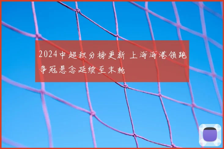 2024中超积分榜更新 上海海港领跑争冠悬念延续至末轮