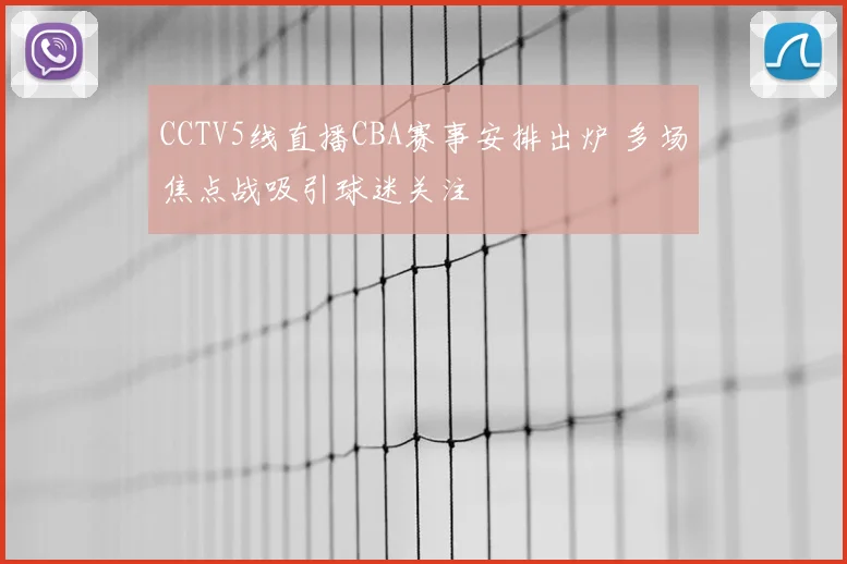 CCTV5线直播CBA赛事安排出炉 多场焦点战吸引球迷关注