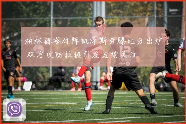 柏林赫塔对阵凯泽斯劳滕比分出炉 双方攻防拉锯引发后续关注