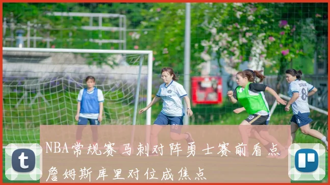 NBA常规赛马刺对阵勇士赛前看点 詹姆斯库里对位成焦点